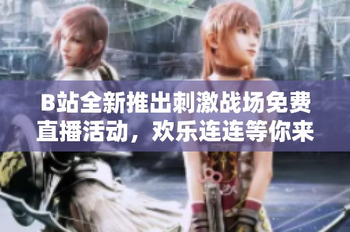 B站全新推出刺激战场免费直播活动，欢乐连连等你来参与