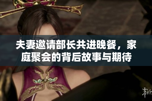 夫妻邀请部长共进晚餐，家庭聚会的背后故事与期待