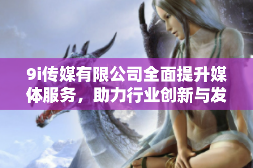 9i传媒有限公司全面提升媒体服务，助力行业创新与发展