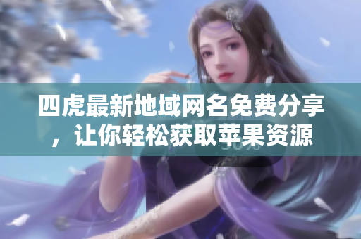 四虎最新地域网名免费分享，让你轻松获取苹果资源