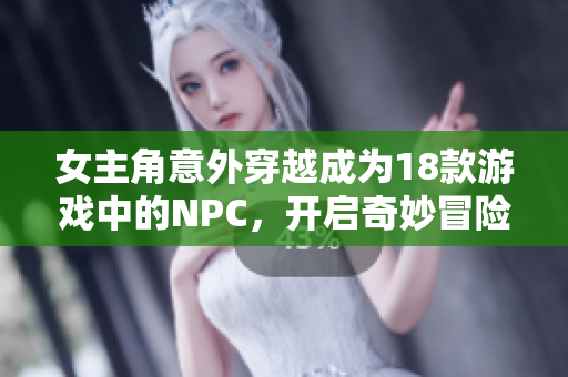女主角意外穿越成为18款游戏中的NPC，开启奇妙冒险旅程