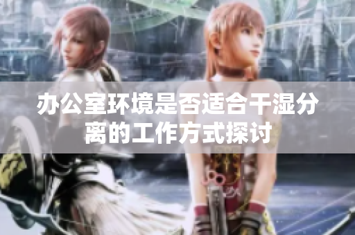 办公室环境是否适合干湿分离的工作方式探讨