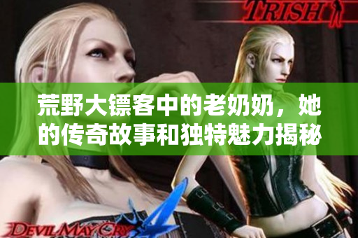 荒野大镖客中的老奶奶，她的传奇故事和独特魅力揭秘