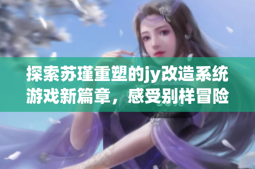探索苏瑾重塑的jy改造系统游戏新篇章，感受别样冒险魅力