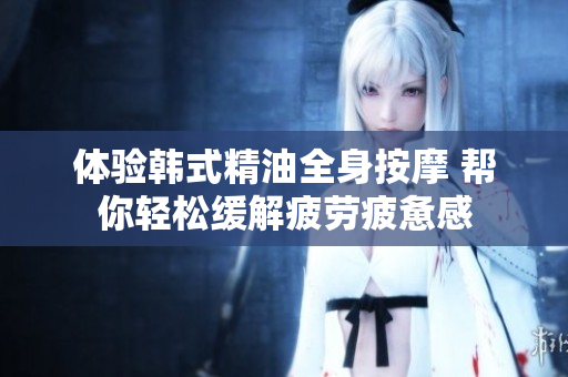 体验韩式精油全身按摩 帮你轻松缓解疲劳疲惫感