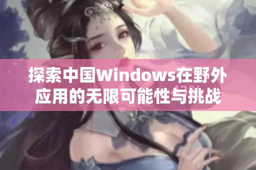 探索中国Windows在野外应用的无限可能性与挑战