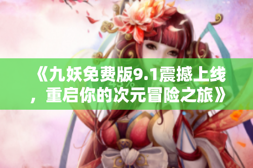 《九妖免费版9.1震撼上线，重启你的次元冒险之旅》
