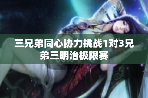 三兄弟同心协力挑战1对3兄弟三明治极限赛