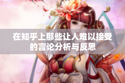 在知乎上那些让人难以接受的言论分析与反思