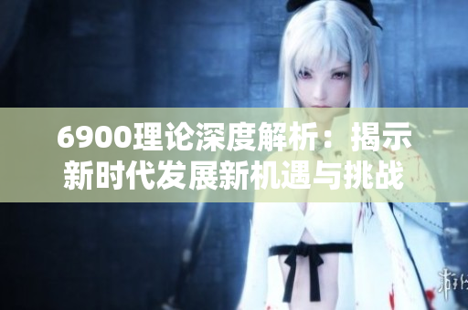 6900理论深度解析：揭示新时代发展新机遇与挑战