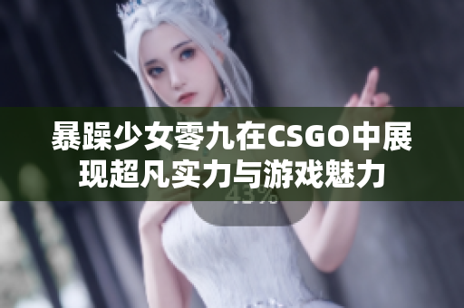 暴躁少女零九在CSGO中展现超凡实力与游戏魅力