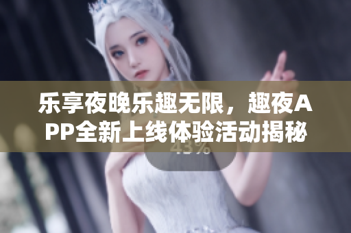 乐享夜晚乐趣无限，趣夜APP全新上线体验活动揭秘