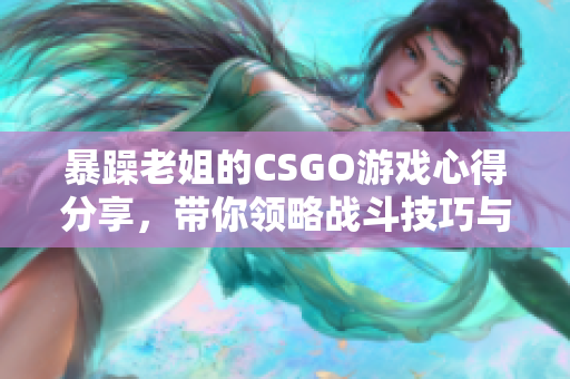暴躁老姐的CSGO游戏心得分享，带你领略战斗技巧与乐趣