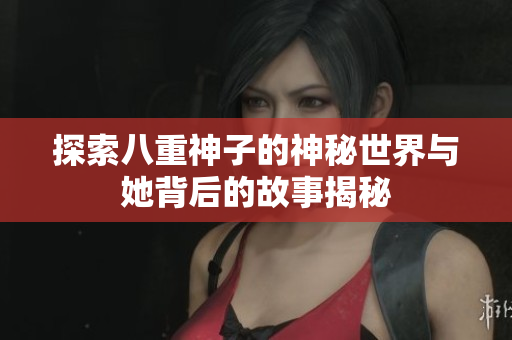 探索八重神子的神秘世界与她背后的故事揭秘