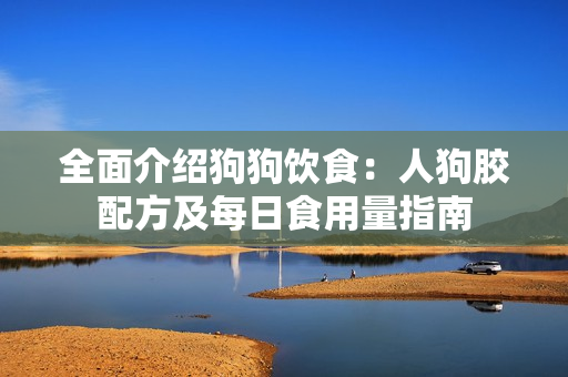 全面介绍狗狗饮食：人狗胶配方及每日食用量指南