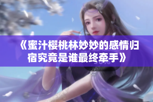 《蜜汁樱桃林妙妙的感情归宿究竟是谁最终牵手》