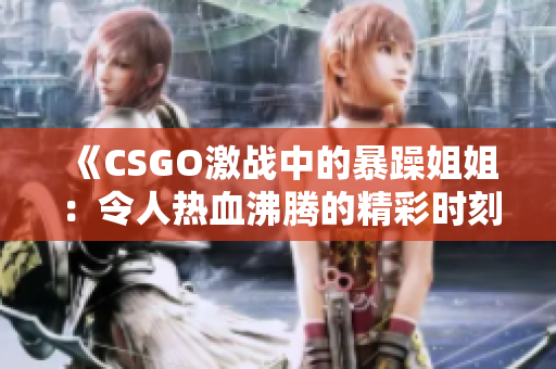 《CSGO激战中的暴躁姐姐：令人热血沸腾的精彩时刻集锦》
