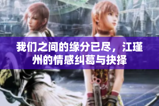 我们之间的缘分已尽，江瑾州的情感纠葛与抉择