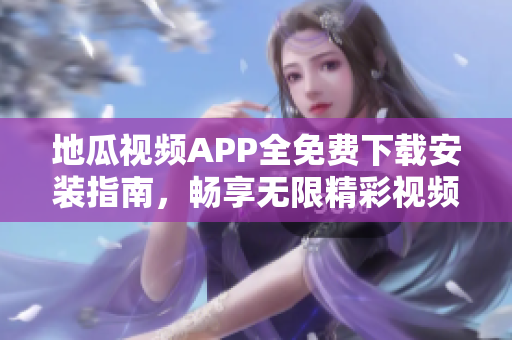地瓜视频APP全免费下载安装指南，畅享无限精彩视频内容