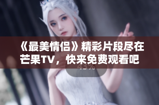 《最美情侣》精彩片段尽在芒果TV，快来免费观看吧！