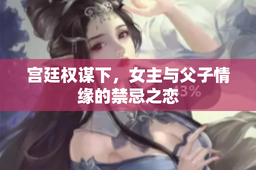 宫廷权谋下，女主与父子情缘的禁忌之恋