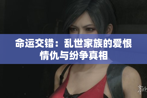 命运交错：乱世家族的爱恨情仇与纷争真相