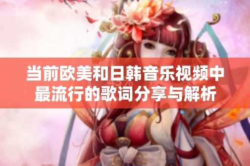 当前欧美和日韩音乐视频中最流行的歌词分享与解析