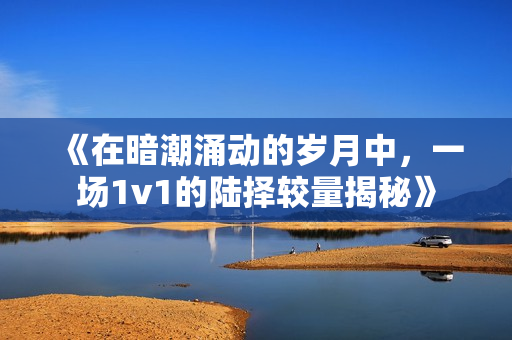 《在暗潮涌动的岁月中，一场1v1的陆择较量揭秘》