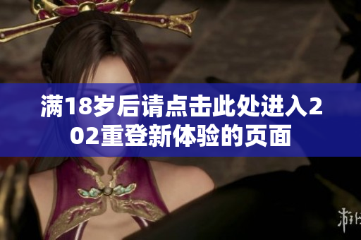 满18岁后请点击此处进入202重登新体验的页面