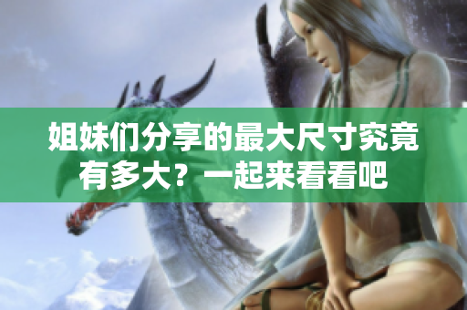姐妹们分享的最大尺寸究竟有多大？一起来看看吧
