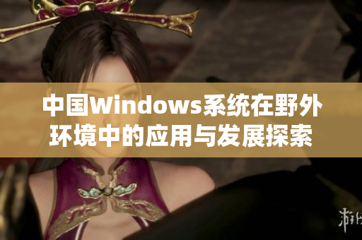 中国Windows系统在野外环境中的应用与发展探索
