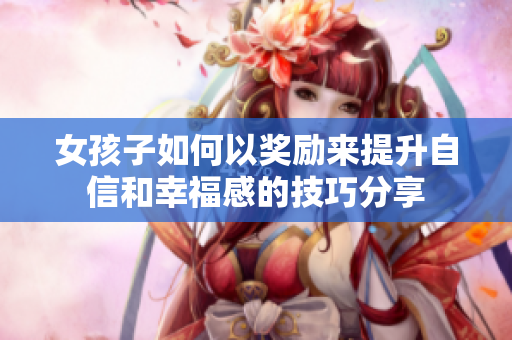 女孩子如何以奖励来提升自信和幸福感的技巧分享