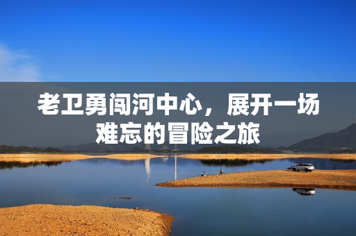 老卫勇闯河中心，展开一场难忘的冒险之旅