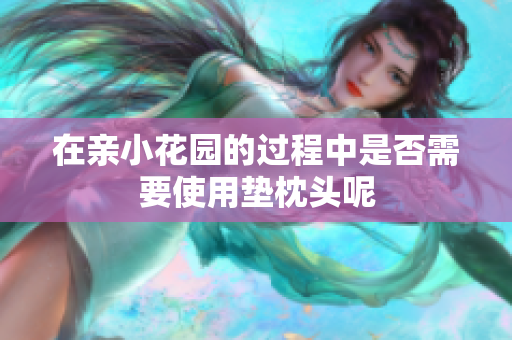 在亲小花园的过程中是否需要使用垫枕头呢