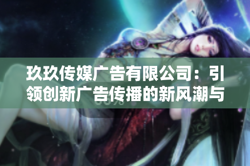 玖玖传媒广告有限公司：引领创新广告传播的新风潮与发展方向
