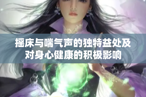摇床与喘气声的独特益处及对身心健康的积极影响