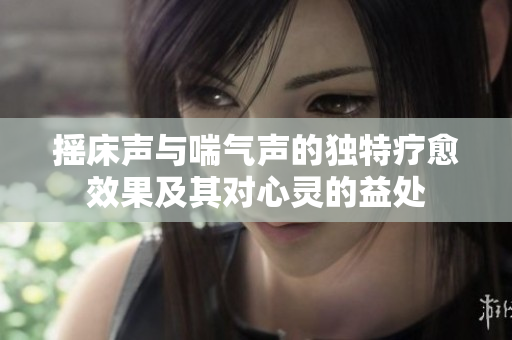 摇床声与喘气声的独特疗愈效果及其对心灵的益处
