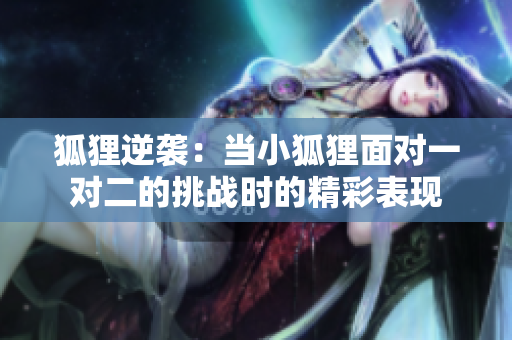 狐狸逆袭：当小狐狸面对一对二的挑战时的精彩表现