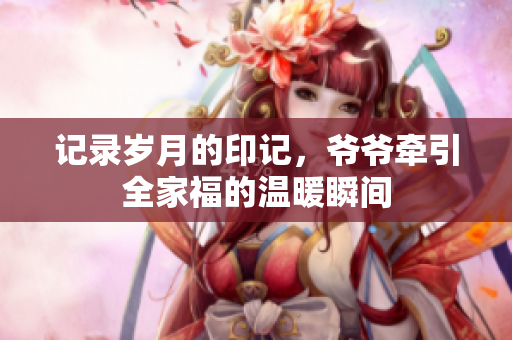 记录岁月的印记，爷爷牵引全家福的温暖瞬间