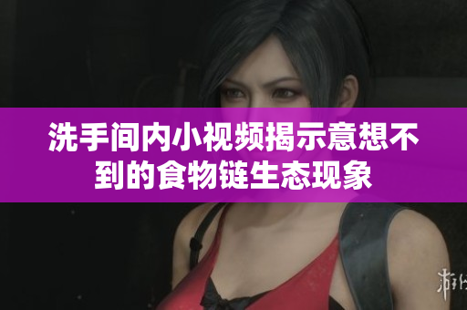 洗手间内小视频揭示意想不到的食物链生态现象