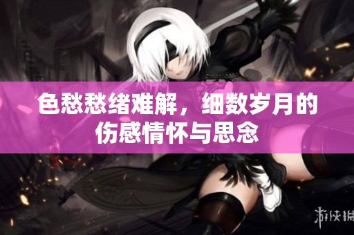 色愁愁绪难解，细数岁月的伤感情怀与思念