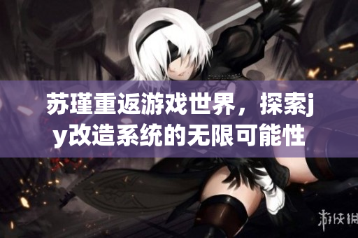 苏瑾重返游戏世界，探索jy改造系统的无限可能性