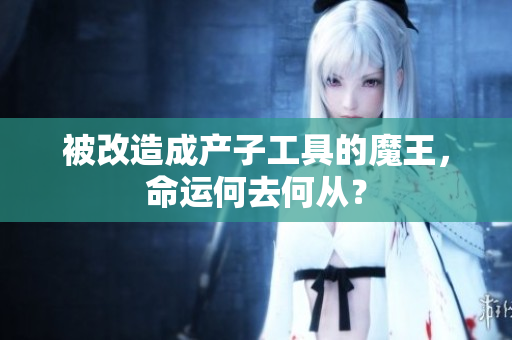 被改造成产子工具的魔王，命运何去何从？