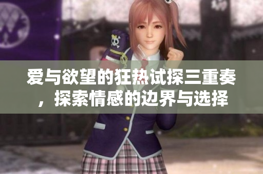 爱与欲望的狂热试探三重奏，探索情感的边界与选择