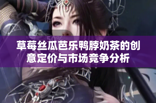 草莓丝瓜芭乐鸭脖奶茶的创意定价与市场竞争分析