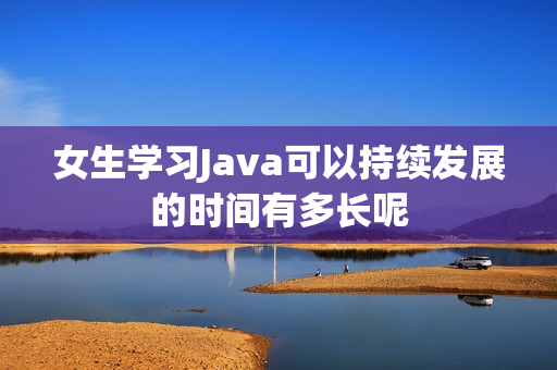 女生学习Java可以持续发展的时间有多长呢