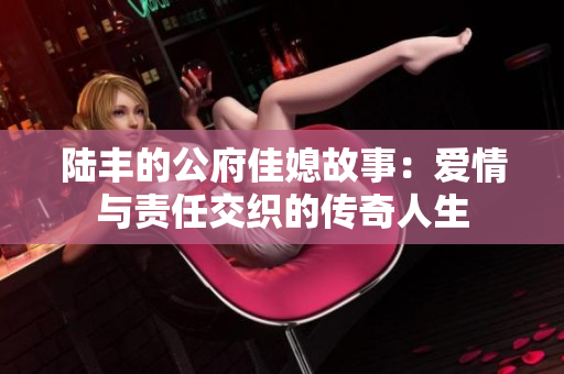 陆丰的公府佳媳故事：爱情与责任交织的传奇人生