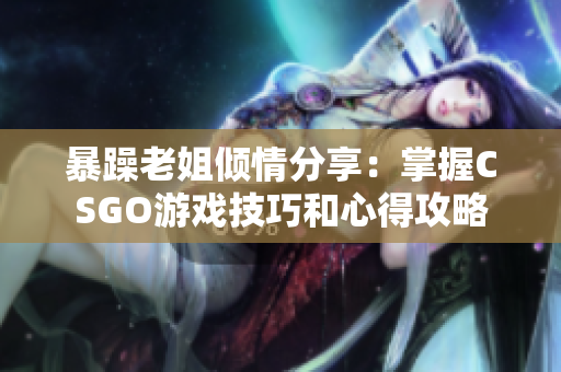 暴躁老姐倾情分享：掌握CSGO游戏技巧和心得攻略