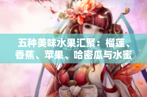 五种美味水果汇聚：榴莲、香蕉、苹果、哈密瓜与水蜜桃的独特魅力分享