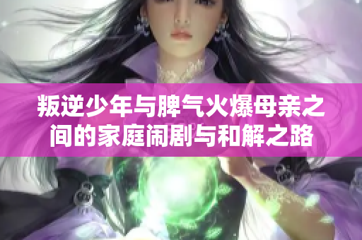 叛逆少年与脾气火爆母亲之间的家庭闹剧与和解之路